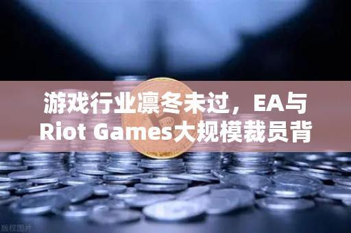 游戏行业凛冬未过,EA与Riot Games大规模裁员背后的深层逻辑与生存指南-第1张图片-欧易交易所 游戏行业凛冬未过,EA与Riot Games大规模裁员背后的深层逻辑与生存指南-第1张图片-欧易交易所