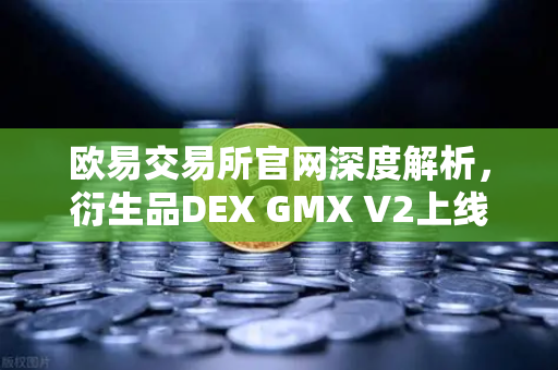 欧易交易所官网深度解析,衍生品DEX GMX V2上线,长尾资产交易新纪元开启-第1张图片-欧易交易所 欧易交易所官网深度解析,衍生品DEX GMX V2上线,长尾资产交易新纪元开启-第1张图片-欧易交易所