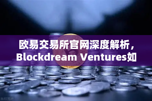 欧易交易所官网深度解析,Blockdream Ventures如何以GameFi项目路演驱动加密经济新繁荣-第1张图片-欧易交易所 欧易交易所官网深度解析,Blockdream Ventures如何以GameFi项目路演驱动加密经济新繁荣-第1张图片-欧易交易所