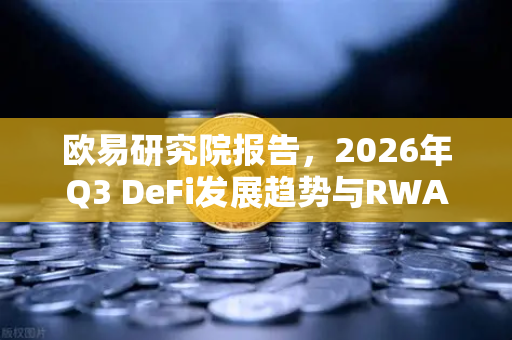 欧易研究院报告,2026年Q3 DeFi发展趋势与RWA赛道全面展望-第1张图片-欧易交易所 欧易研究院报告,2026年Q3 DeFi发展趋势与RWA赛道全面展望-第1张图片-欧易交易所