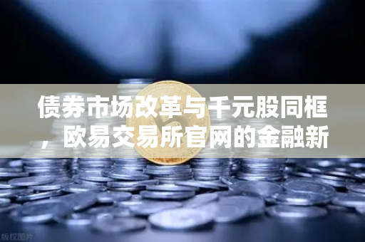 债券市场改革与千元股同框,欧易交易所官网的金融新视角-第1张图片-欧易交易所 债券市场改革与千元股同框,欧易交易所官网的金融新视角-第1张图片-欧易交易所
