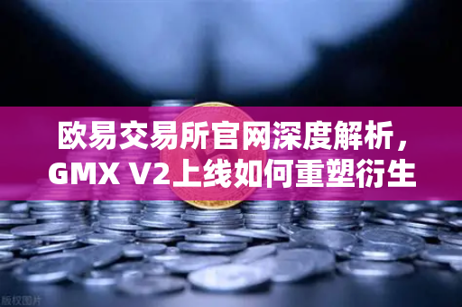 欧易交易所官网深度解析,GMX V2上线如何重塑衍生品DEX格局?-第1张图片-欧易交易所 欧易交易所官网深度解析,GMX V2上线如何重塑衍生品DEX格局?-第1张图片-欧易交易所