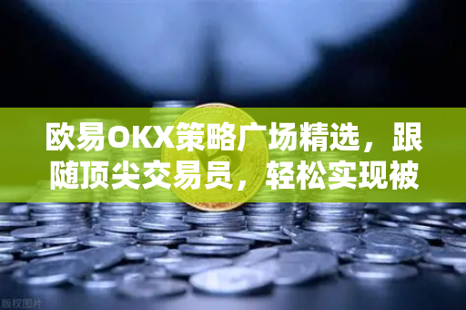 欧易OKX策略广场精选，跟随顶尖交易员，轻松实现被动收益