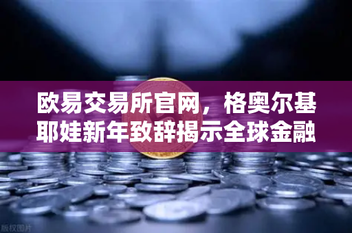 欧易交易所官网,格奥尔基耶娃新年致辞揭示全球金融新格局-第1张图片-欧易交易所 欧易交易所官网,格奥尔基耶娃新年致辞揭示全球金融新格局-第1张图片-欧易交易所