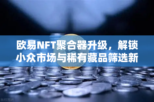 欧易NFT聚合器升级,解锁小众市场与稀有藏品筛选新维度-第1张图片-欧易交易所 欧易NFT聚合器升级,解锁小众市场与稀有藏品筛选新维度-第1张图片-欧易交易所