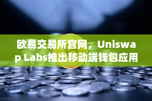 欧易交易所官网,Uniswap Labs推出移动端钱包应用,内置DApp浏览器深度解析-第1张图片-欧易交易所 欧易交易所官网,Uniswap Labs推出移动端钱包应用,内置DApp浏览器深度解析-第1张图片-欧易交易所