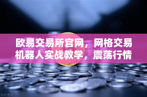 欧易交易所官网，网格交易机器人实战教学，震荡行情下的稳健套利法则