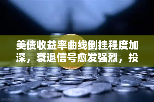 美债收益率曲线倒挂程度加深，衰退信号愈发强烈，投资者如何应对？-第1张图片-欧易交易所
