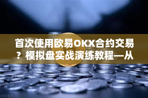 首次使用欧易OKX合约交易？模拟盘实战演练教程—从零到一的避险指南