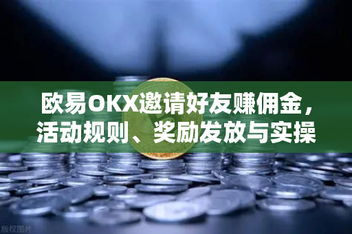 欧易OKX邀请好友赚佣金，活动规则、奖励发放与实操指南