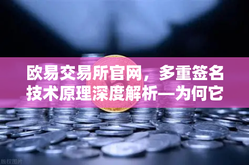欧易交易所官网,多重签名技术原理深度解析—为何它是机构托管的标配?-第1张图片-欧易交易所 欧易交易所官网,多重签名技术原理深度解析—为何它是机构托管的标配?-第1张图片-欧易交易所