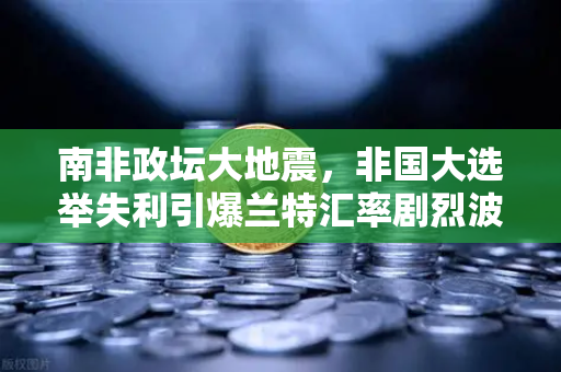 南非政坛大地震，非国大选举失利引爆兰特汇率剧烈波动，全球投资者如何应对？-第1张图片-欧易交易所