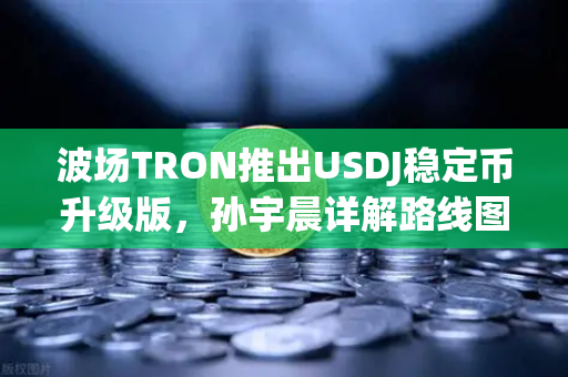 波场TRON推出USDJ稳定币升级版,孙宇晨详解路线图,欧易交易所下载用户关注的新机遇-第1张图片-欧易交易所 波场TRON推出USDJ稳定币升级版,孙宇晨详解路线图,欧易交易所下载用户关注的新机遇-第1张图片-欧易交易所