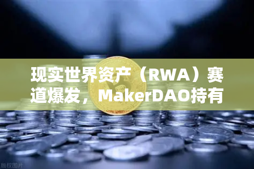 现实世界资产(RWA)赛道爆发,MakerDAO持有的美国国债规模突破新高,欧易交易所布局加速-第1张图片-欧易交易所 现实世界资产(RWA)赛道爆发,MakerDAO持有的美国国债规模突破新高,欧易交易所布局加速-第1张图片-欧易交易所