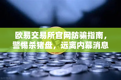 欧易交易所官网防骗指南,警惕杀猪盘,远离内幕消息与大师带单陷阱-第1张图片-欧易交易所 欧易交易所官网防骗指南,警惕杀猪盘,远离内幕消息与大师带单陷阱-第1张图片-欧易交易所