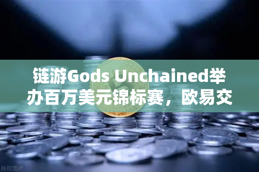 链游Gods Unchained举办百万美元锦标赛,欧易交易所官网深度解析与玩家指南-第1张图片-欧易交易所 链游Gods Unchained举办百万美元锦标赛,欧易交易所官网深度解析与玩家指南-第1张图片-欧易交易所