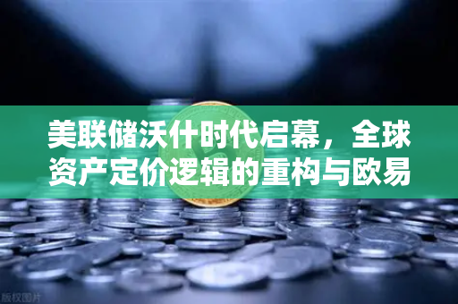 美联储沃什时代启幕,全球资产定价逻辑的重构与欧易投资者的新机遇-第1张图片-欧易交易所 美联储沃什时代启幕,全球资产定价逻辑的重构与欧易投资者的新机遇-第1张图片-欧易交易所