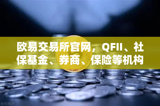 欧易交易所官网,QFII、社保基金、券商、保险等机构重仓股出炉,含多家涉币概念股-第1张图片-欧易交易所 欧易交易所官网,QFII、社保基金、券商、保险等机构重仓股出炉,含多家涉币概念股-第1张图片-欧易交易所