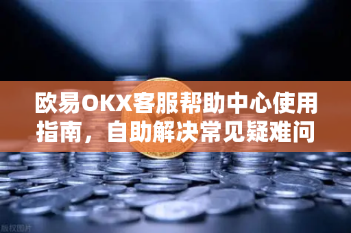 欧易OKX客服帮助中心使用指南，自助解决常见疑难问题，提升交易效率