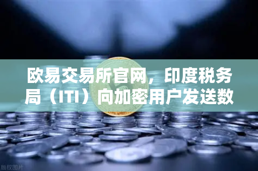 欧易交易所官网,印度税务局(ITI)向加密用户发送数万封欠税通知函,全球监管趋严下的投资警示-第1张图片-欧易交易所 欧易交易所官网,印度税务局(ITI)向加密用户发送数万封欠税通知函,全球监管趋严下的投资警示-第1张图片-欧易交易所