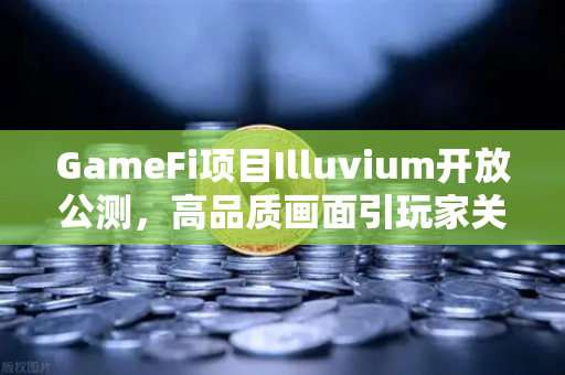 GameFi项目Illuvium开放公测,高品质画面引玩家关注,链游新纪元开启-第1张图片-欧易交易所 GameFi项目Illuvium开放公测,高品质画面引玩家关注,链游新纪元开启-第1张图片-欧易交易所