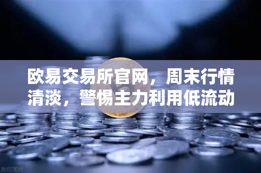 欧易交易所官网,周末行情清淡,警惕主力利用低流动性恶意砸盘-第1张图片-欧易交易所 欧易交易所官网,周末行情清淡,警惕主力利用低流动性恶意砸盘-第1张图片-欧易交易所