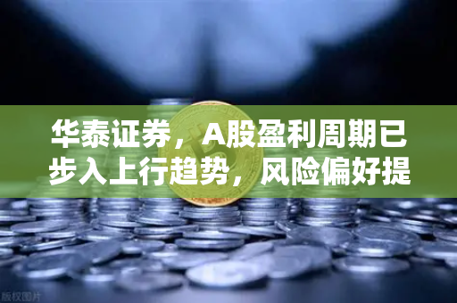 华泰证券,A股盈利周期已步入上行趋势,风险偏好提升利好山寨季-第1张图片-欧易交易所 华泰证券,A股盈利周期已步入上行趋势,风险偏好提升利好山寨季-第1张图片-欧易交易所