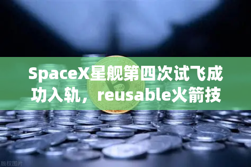 SpaceX星舰第四次试飞成功入轨,reusable火箭技术迈向成熟-第1张图片-欧易交易所 SpaceX星舰第四次试飞成功入轨,reusable火箭技术迈向成熟-第1张图片-欧易交易所