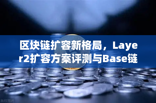 区块链扩容新格局,Layer2扩容方案评测与Base链崛起之路-第1张图片-欧易交易所 区块链扩容新格局,Layer2扩容方案评测与Base链崛起之路-第1张图片-欧易交易所