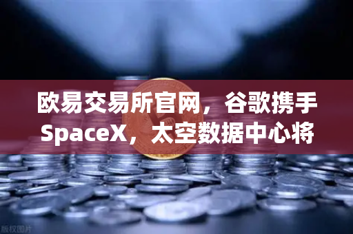 欧易交易所官网,谷歌携手SpaceX,太空数据中心将如何重塑数字金融格局?-第1张图片-欧易交易所 欧易交易所官网,谷歌携手SpaceX,太空数据中心将如何重塑数字金融格局?-第1张图片-欧易交易所