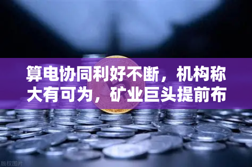 算电协同利好不断,机构称大有可为,矿业巨头提前布局-第1张图片-欧易交易所 算电协同利好不断,机构称大有可为,矿业巨头提前布局-第1张图片-欧易交易所