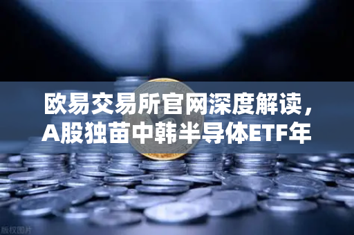 欧易交易所官网深度解读,A股独苗中韩半导体ETF年内收益翻倍,55次停牌暗藏哪些玄机?-第1张图片-欧易交易所 欧易交易所官网深度解读,A股独苗中韩半导体ETF年内收益翻倍,55次停牌暗藏哪些玄机?-第1张图片-欧易交易所