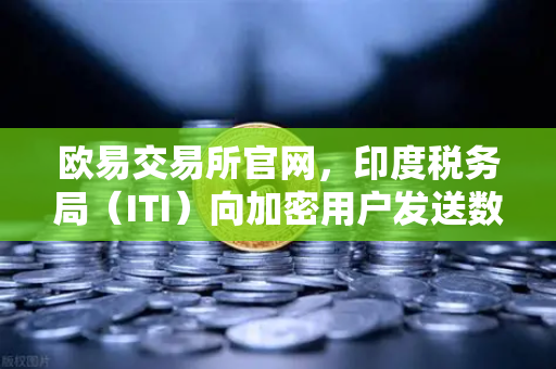 欧易交易所官网,印度税务局(ITI)向加密用户发送数万封欠税通知函,加密税务合规成焦点-第1张图片-欧易交易所 欧易交易所官网,印度税务局(ITI)向加密用户发送数万封欠税通知函,加密税务合规成焦点-第1张图片-欧易交易所