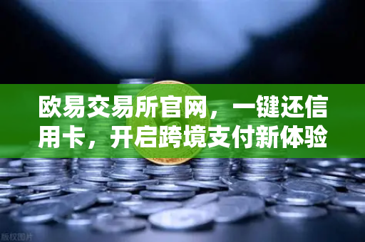 欧易交易所官网，一键还信用卡，开启跨境支付新体验