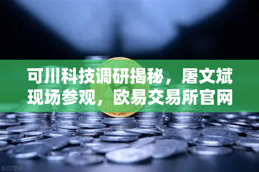 可川科技调研揭秘,屠文斌现场参观,欧易交易所官网布局热点赛道-第1张图片-欧易交易所 可川科技调研揭秘,屠文斌现场参观,欧易交易所官网布局热点赛道-第1张图片-欧易交易所