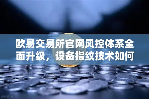 欧易交易所官网风控体系全面升级，设备指纹技术如何守护用户资产安全？-第1张图片-欧易交易所