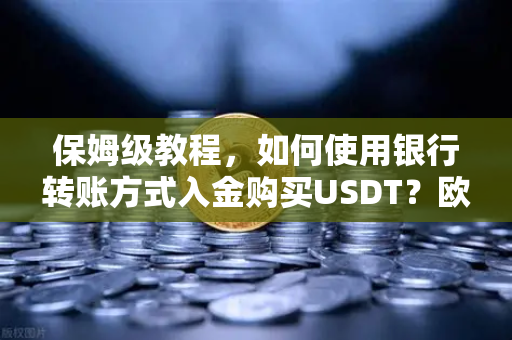 保姆级教程,如何使用银行转账方式入金购买USDT?欧易交易所完整操作指南-第1张图片-欧易交易所 保姆级教程,如何使用银行转账方式入金购买USDT?欧易交易所完整操作指南-第1张图片-欧易交易所