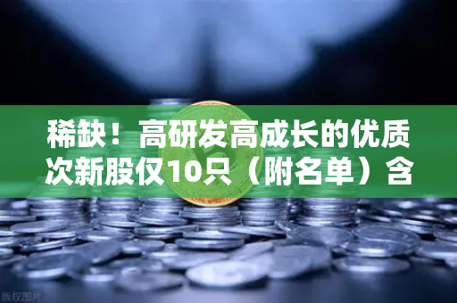 稀缺!高研发高成长的优质次新股仅10只(附名单)含区块链技术服务商-第1张图片-欧易交易所 稀缺!高研发高成长的优质次新股仅10只(附名单)含区块链技术服务商-第1张图片-欧易交易所