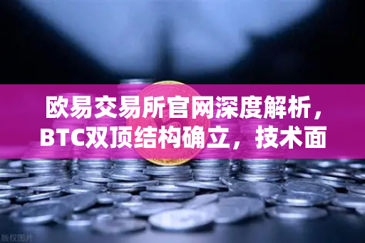 欧易交易所官网深度解析,BTC双顶结构确立,技术面下行通道已开-第1张图片-欧易交易所 欧易交易所官网深度解析,BTC双顶结构确立,技术面下行通道已开-第1张图片-欧易交易所