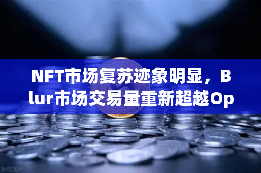 NFT市场复苏迹象明显,Blur市场交易量重新超越OpenSea,欧易交易所生态迎来新机遇-第1张图片-欧易交易所 NFT市场复苏迹象明显,Blur市场交易量重新超越OpenSea,欧易交易所生态迎来新机遇-第1张图片-欧易交易所