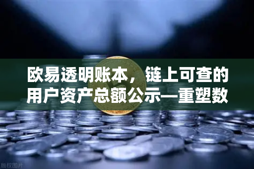 欧易透明账本,链上可查的用户资产总额公示—重塑数字资产交易所信任基石-第1张图片-欧易交易所 欧易透明账本,链上可查的用户资产总额公示—重塑数字资产交易所信任基石-第1张图片-欧易交易所