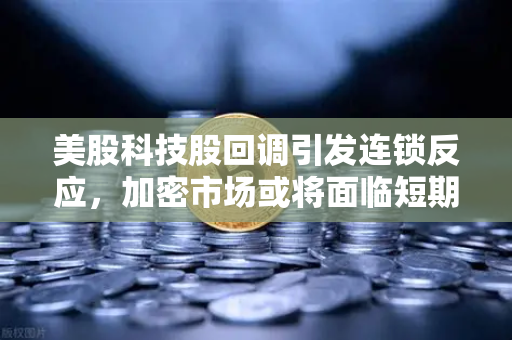 美股科技股回调引发连锁反应,加密市场或将面临短期震荡,投资者如何应对?-第1张图片-欧易交易所 美股科技股回调引发连锁反应,加密市场或将面临短期震荡,投资者如何应对?-第1张图片-欧易交易所