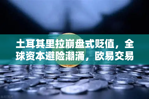 土耳其里拉崩盘式贬值，全球资本避险潮涌，欧易交易所下载量激增背后的财富密码-第1张图片-欧易交易所