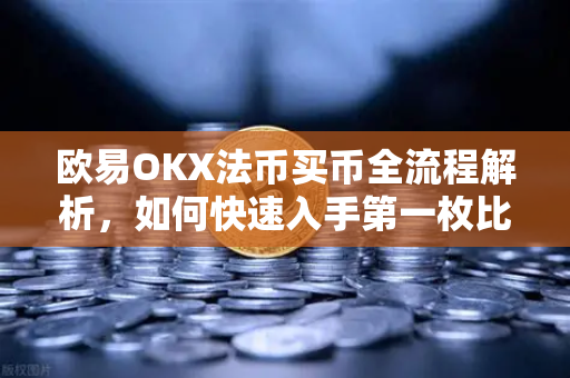 欧易OKX法币买币全流程解析，如何快速入手第一枚比特币