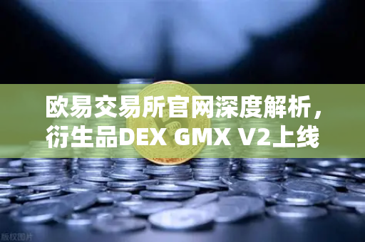 欧易交易所官网深度解析,衍生品DEX GMX V2上线,长尾资产交易迎来新纪元-第1张图片-欧易交易所 欧易交易所官网深度解析,衍生品DEX GMX V2上线,长尾资产交易迎来新纪元-第1张图片-欧易交易所