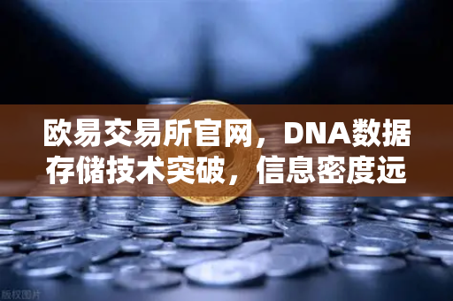 欧易交易所官网,DNA数据存储技术突破,信息密度远超硅基存储-第1张图片-欧易交易所 欧易交易所官网,DNA数据存储技术突破,信息密度远超硅基存储-第1张图片-欧易交易所