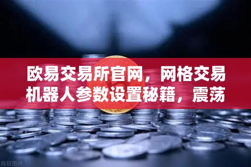 欧易交易所官网，网格交易机器人参数设置秘籍，震荡行情自动套利全攻略-第1张图片-欧易交易所