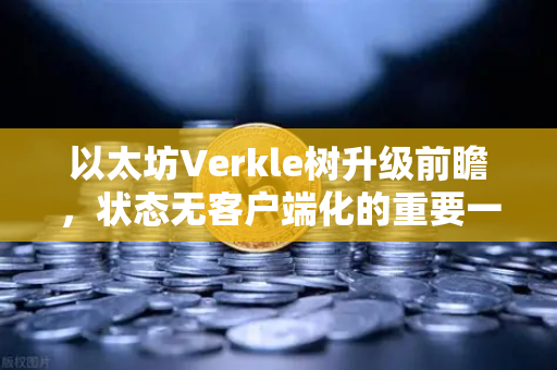 以太坊Verkle树升级前瞻,状态无客户端化的重要一步-第1张图片-欧易交易所 以太坊Verkle树升级前瞻,状态无客户端化的重要一步-第1张图片-欧易交易所