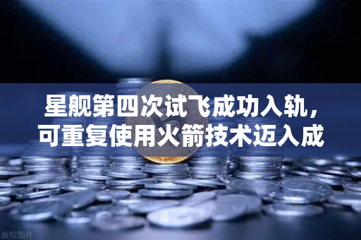 星舰第四次试飞成功入轨,可重复使用火箭技术迈入成熟时代,太空探索迎来新纪元-第1张图片-欧易交易所 星舰第四次试飞成功入轨,可重复使用火箭技术迈入成熟时代,太空探索迎来新纪元-第1张图片-欧易交易所