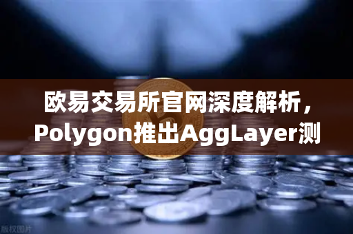 欧易交易所官网深度解析,Polygon推出AggLayer测试网,Layer2流动性统一新纪元-第1张图片-欧易交易所 欧易交易所官网深度解析,Polygon推出AggLayer测试网,Layer2流动性统一新纪元-第1张图片-欧易交易所